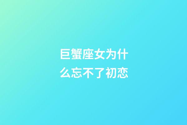 巨蟹座女为什么忘不了初恋-第1张-星座运势-玄机派