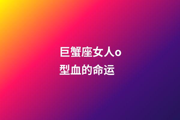 巨蟹座女人o型血的命运-第1张-星座运势-玄机派