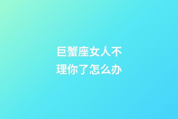 巨蟹座女人不理你了怎么办-第1张-星座运势-玄机派