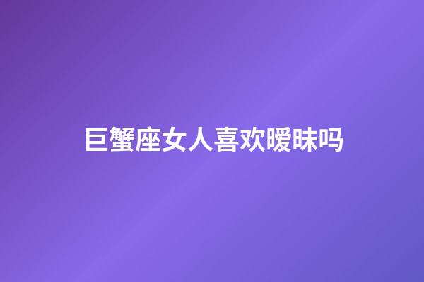 巨蟹座女人喜欢暧昧吗-第1张-星座运势-玄机派