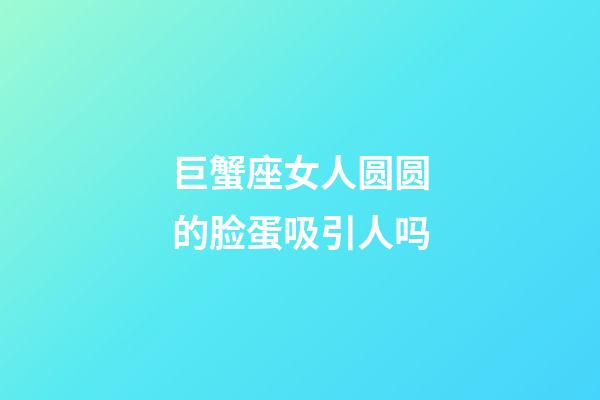 巨蟹座女人圆圆的脸蛋吸引人吗-第1张-星座运势-玄机派