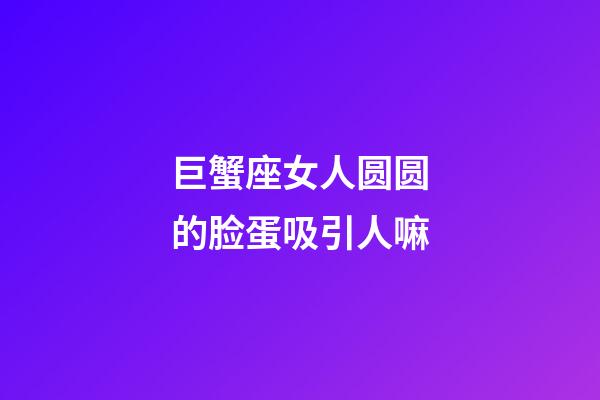 巨蟹座女人圆圆的脸蛋吸引人嘛-第1张-星座运势-玄机派