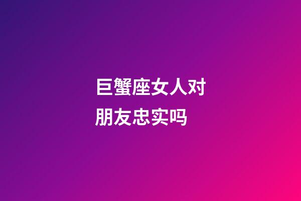 巨蟹座女人对朋友忠实吗