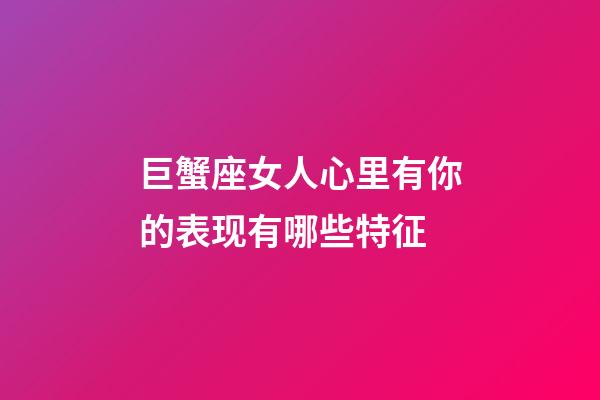 巨蟹座女人心里有你的表现有哪些特征-第1张-星座运势-玄机派