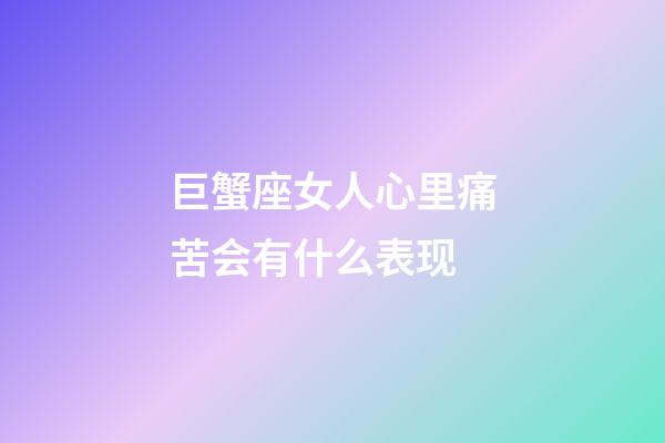 巨蟹座女人心里痛苦会有什么表现-第1张-星座运势-玄机派