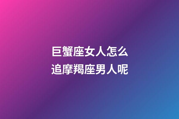 巨蟹座女人怎么追摩羯座男人呢-第1张-星座运势-玄机派