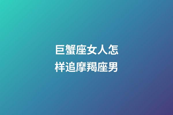 巨蟹座女人怎样追摩羯座男-第1张-星座运势-玄机派