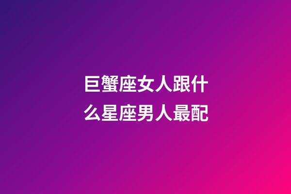巨蟹座女人跟什么星座男人最配-第1张-星座运势-玄机派