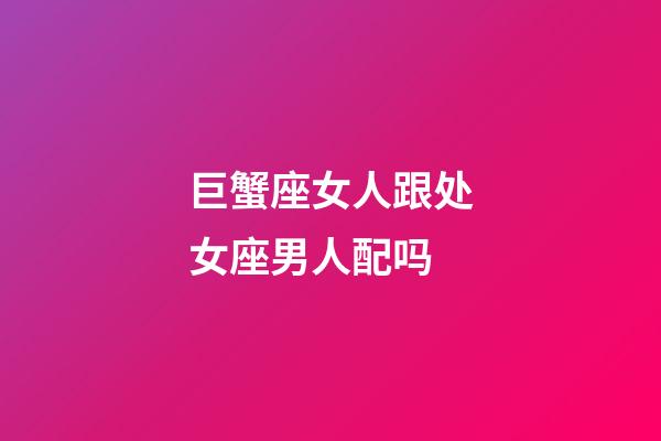 巨蟹座女人跟处女座男人配吗-第1张-星座运势-玄机派