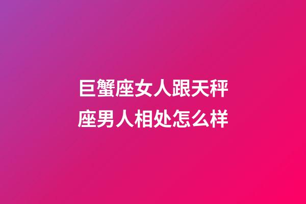巨蟹座女人跟天秤座男人相处怎么样-第1张-星座运势-玄机派