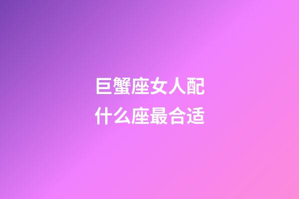 巨蟹座女人配什么座最合适-第1张-星座运势-玄机派