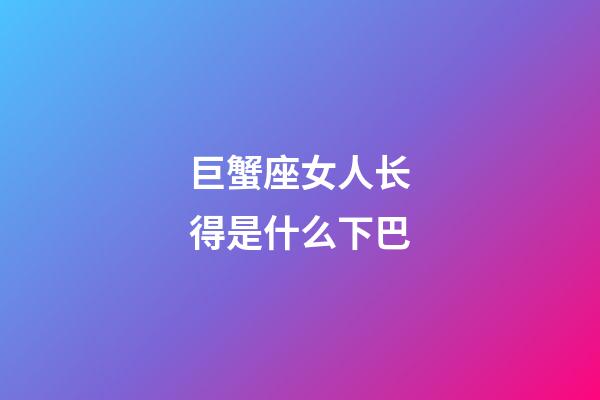 巨蟹座女人长得是什么下巴
