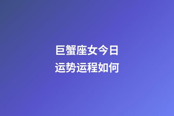巨蟹座女今日运势运程如何-第1张-星座运势-玄机派