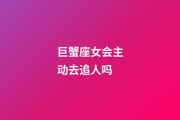 巨蟹座女会主动去追人吗-第1张-星座运势-玄机派