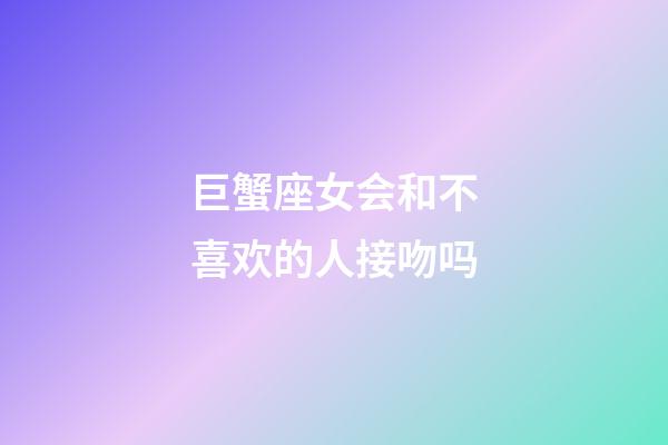 巨蟹座女会和不喜欢的人接吻吗-第1张-星座运势-玄机派