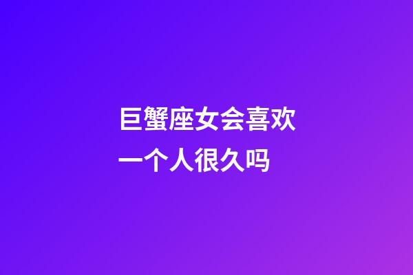 巨蟹座女会喜欢一个人很久吗