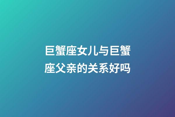 巨蟹座女儿与巨蟹座父亲的关系好吗-第1张-星座运势-玄机派