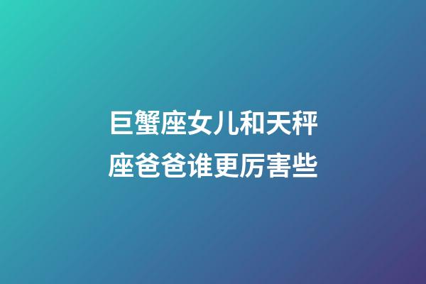 巨蟹座女儿和天秤座爸爸谁更厉害些-第1张-星座运势-玄机派