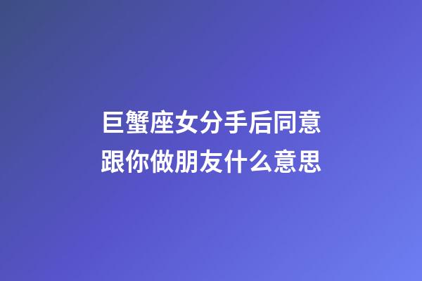 巨蟹座女分手后同意跟你做朋友什么意思-第1张-星座运势-玄机派