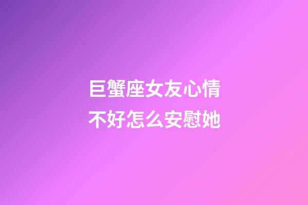 巨蟹座女友心情不好怎么安慰她-第1张-星座运势-玄机派