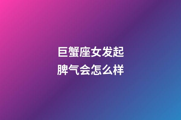 巨蟹座女发起脾气会怎么样-第1张-星座运势-玄机派