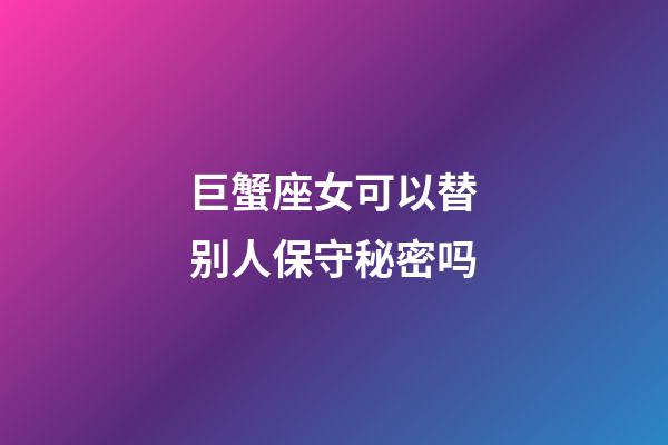 巨蟹座女可以替别人保守秘密吗