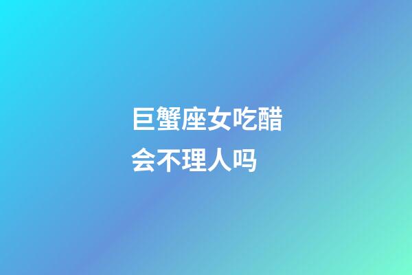 巨蟹座女吃醋会不理人吗-第1张-星座运势-玄机派