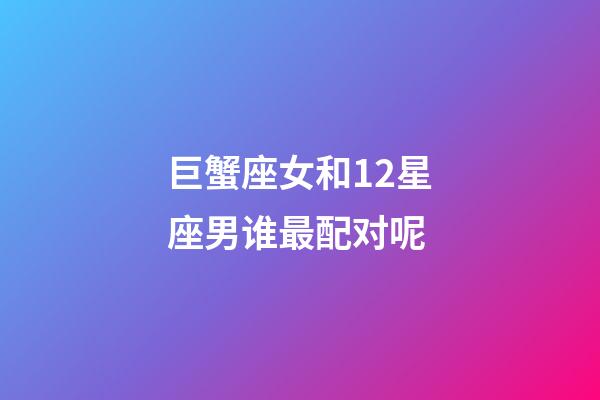 巨蟹座女和12星座男谁最配对呢-第1张-星座运势-玄机派