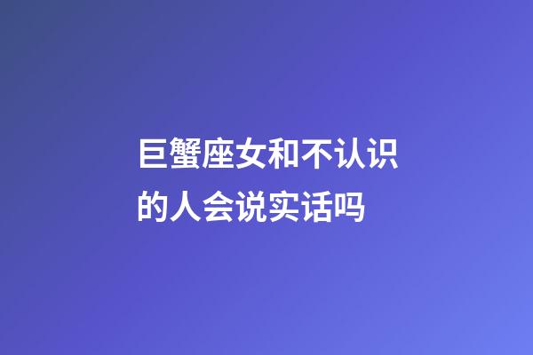 巨蟹座女和不认识的人会说实话吗-第1张-星座运势-玄机派