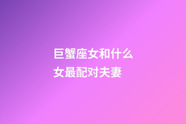 巨蟹座女和什么女最配对夫妻-第1张-星座运势-玄机派