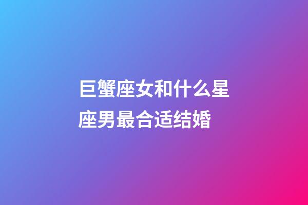 巨蟹座女和什么星座男最合适结婚-第1张-星座运势-玄机派