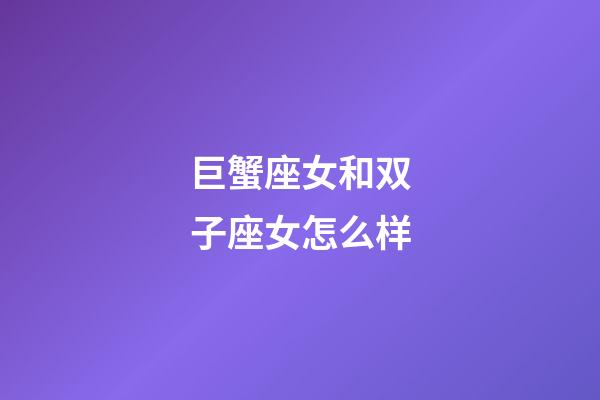 巨蟹座女和双子座女怎么样-第1张-星座运势-玄机派