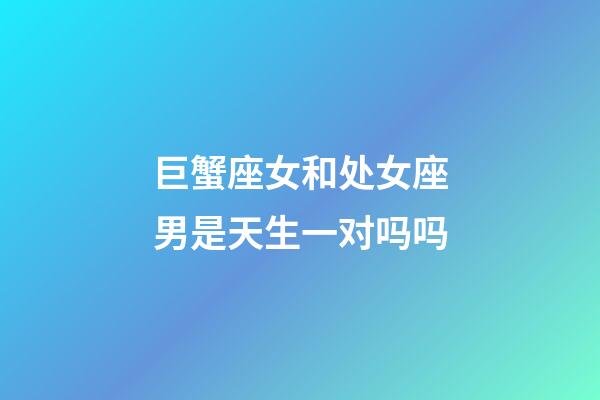 巨蟹座女和处女座男是天生一对吗吗-第1张-星座运势-玄机派