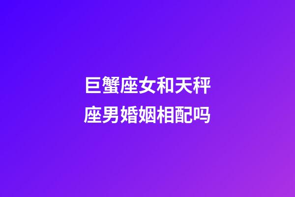 巨蟹座女和天秤座男婚姻相配吗-第1张-星座运势-玄机派