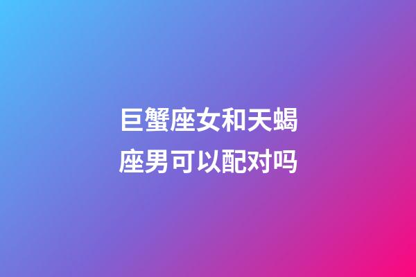 巨蟹座女和天蝎座男可以配对吗-第1张-星座运势-玄机派