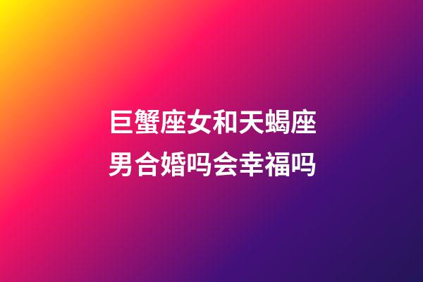 巨蟹座女和天蝎座男合婚吗会幸福吗-第1张-星座运势-玄机派