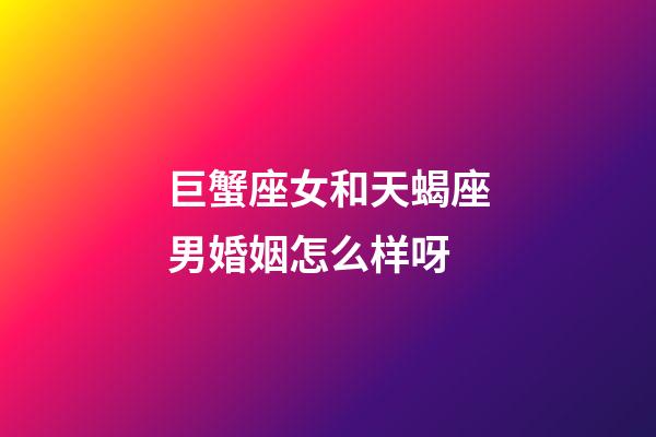 巨蟹座女和天蝎座男婚姻怎么样呀-第1张-星座运势-玄机派