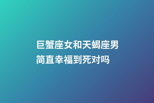 巨蟹座女和天蝎座男简直幸福到死对吗-第1张-星座运势-玄机派