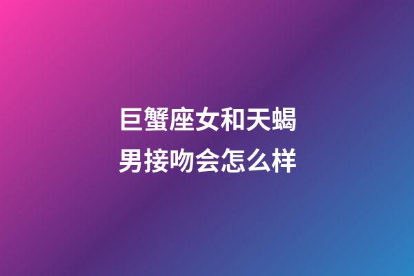 巨蟹座女和天蝎男接吻会怎么样-第1张-星座运势-玄机派