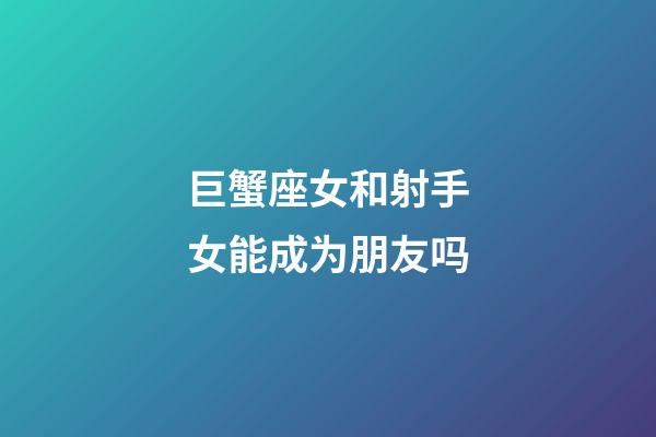 巨蟹座女和射手女能成为朋友吗-第1张-星座运势-玄机派