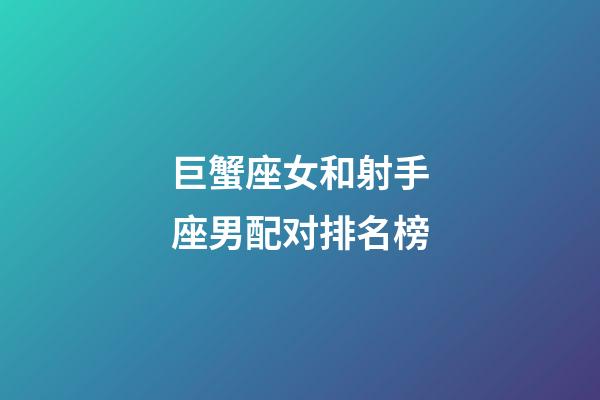 巨蟹座女和射手座男配对排名榜