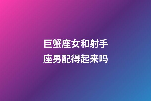 巨蟹座女和射手座男配得起来吗-第1张-星座运势-玄机派