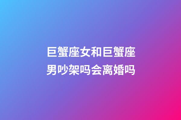 巨蟹座女和巨蟹座男吵架吗会离婚吗-第1张-星座运势-玄机派