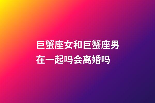 巨蟹座女和巨蟹座男在一起吗会离婚吗-第1张-星座运势-玄机派