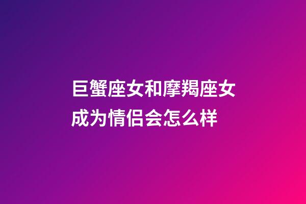 巨蟹座女和摩羯座女成为情侣会怎么样-第1张-星座运势-玄机派