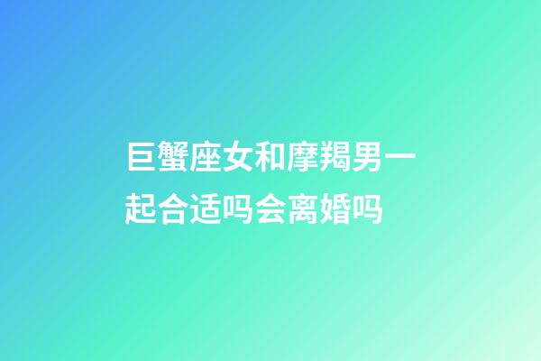 巨蟹座女和摩羯男一起合适吗会离婚吗-第1张-星座运势-玄机派