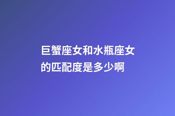 巨蟹座女和水瓶座女的匹配度是多少啊-第1张-星座运势-玄机派