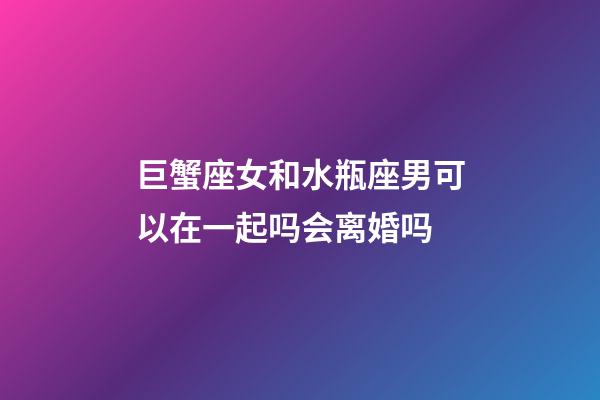 巨蟹座女和水瓶座男可以在一起吗会离婚吗-第1张-星座运势-玄机派