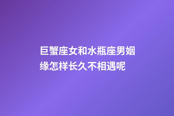 巨蟹座女和水瓶座男姻缘怎样长久不相遇呢-第1张-星座运势-玄机派