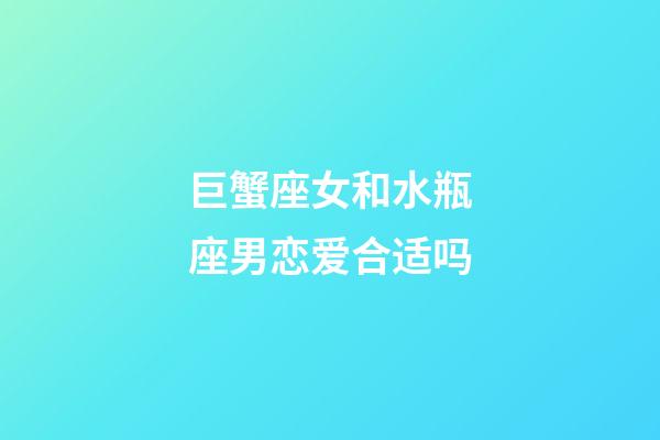 巨蟹座女和水瓶座男恋爱合适吗-第1张-星座运势-玄机派